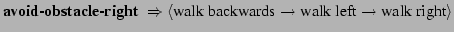 $\displaystyle \mbox{{\bf avoid-obstacle-right} } \Rightarrow
\langle \mbox{walk backwards} \rightarrow \mbox{walk left} \rightarrow
\mbox{walk right} \rangle$